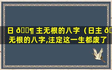 日 🐶 主无根的八字（日主 🐒 无根的八字,注定这一生都废了么）